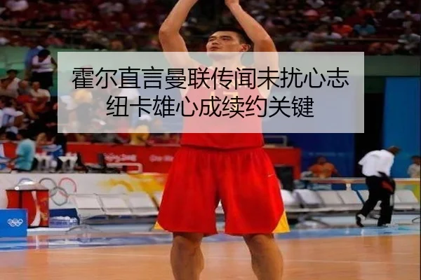 霍尔直言曼联传闻未扰心志 纽卡雄心成续约关键